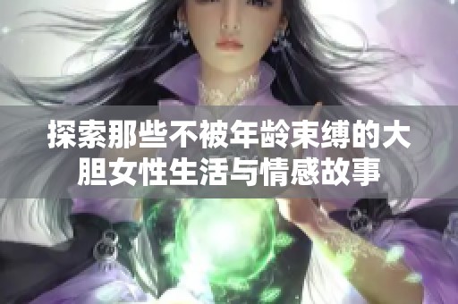 探索那些不被年龄束缚的大胆女性生活与情感故事