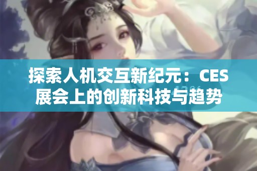 探索人机交互新纪元：CES展会上的创新科技与趋势