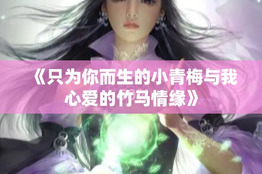 《只为你而生的小青梅与我心爱的竹马情缘》
