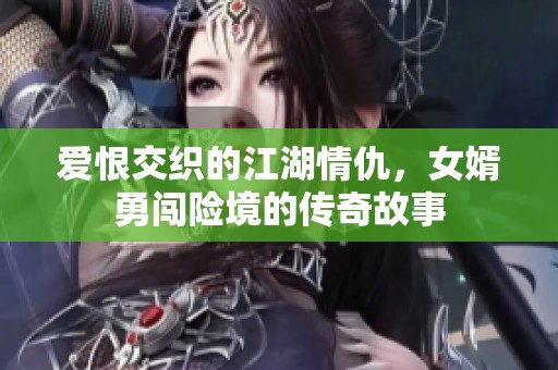 爱恨交织的江湖情仇，女婿勇闯险境的传奇故事