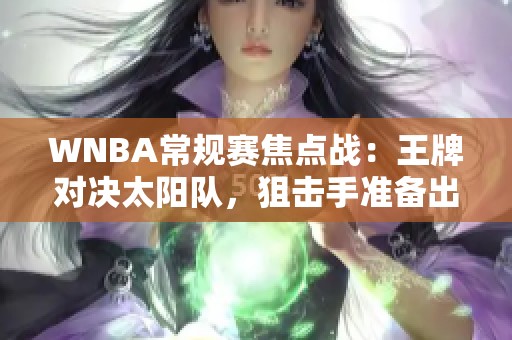 WNBA常规赛焦点战：王牌对决太阳队，狙击手准备出击！