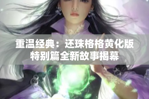 重温经典：还珠格格黄化版特别篇全新故事揭幕