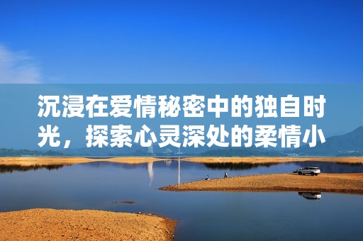 沉浸在爱情秘密中的独自时光，探索心灵深处的柔情小说