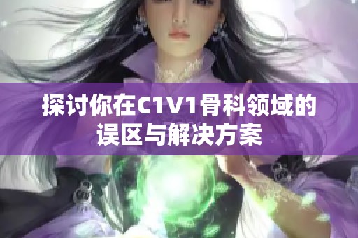 探讨你在C1V1骨科领域的误区与解决方案