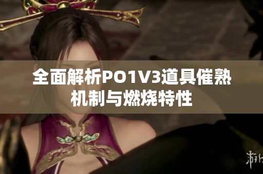 全面解析PO1V3道具催熟机制与燃烧特性