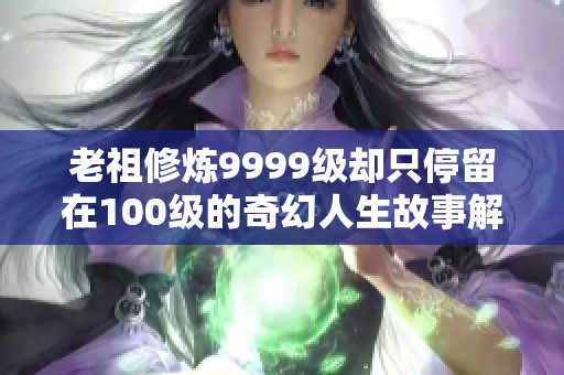 老祖修炼9999级却只停留在100级的奇幻人生故事解析