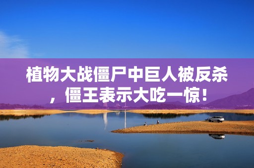 植物大战僵尸中巨人被反杀，僵王表示大吃一惊！