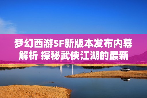 梦幻西游SF新版本发布内幕解析 探秘武侠江湖的最新动向