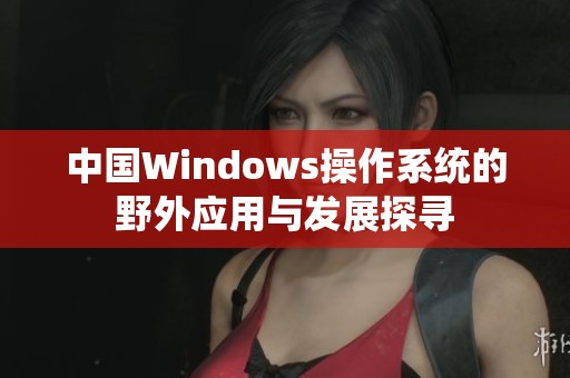 中国Windows操作系统的野外应用与发展探寻