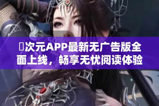 囧次元APP最新无广告版全面上线，畅享无忧阅读体验