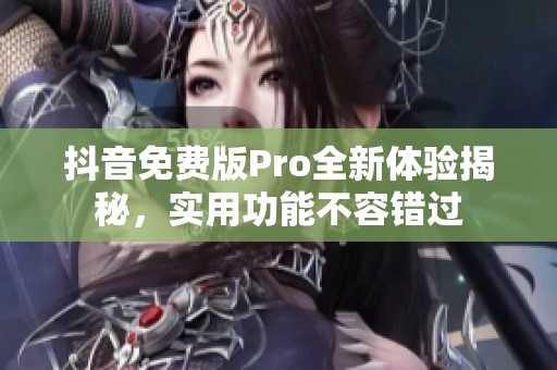 抖音免费版Pro全新体验揭秘，实用功能不容错过