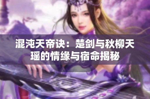 混沌天帝诀：楚剑与秋柳天瑶的情缘与宿命揭秘