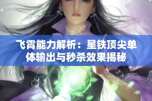 飞霄能力解析：星铁顶尖单体输出与秒杀效果揭秘