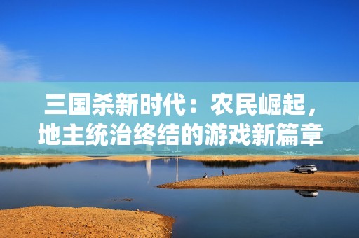 三国杀新时代：农民崛起，地主统治终结的游戏新篇章