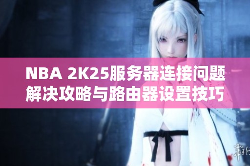 NBA 2K25服务器连接问题解决攻略与路由器设置技巧