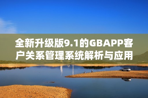 全新升级版9.1的GBAPP客户关系管理系统解析与应用