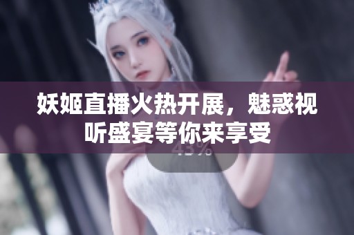 妖姬直播火热开展，魅惑视听盛宴等你来享受