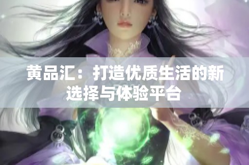 黄品汇：打造优质生活的新选择与体验平台