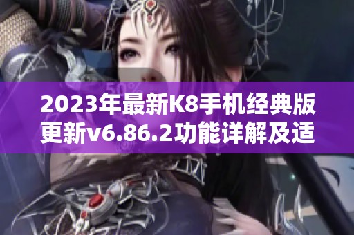 2023年最新K8手机经典版更新v6.86.2功能详解及适配苹果安卓原版