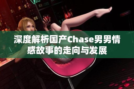 深度解析国产Chase男男情感故事的走向与发展