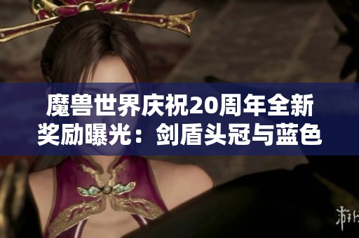 魔兽世界庆祝20周年全新奖励曝光：剑盾头冠与蓝色凤凰坐骑详解