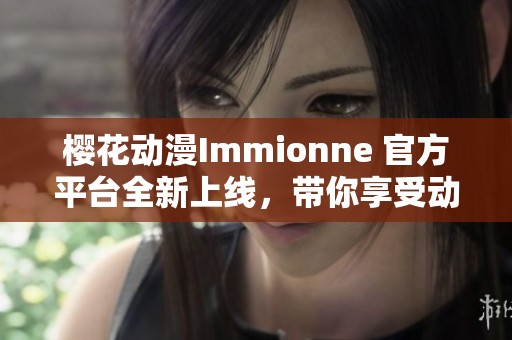 樱花动漫Immionne 官方平台全新上线，带你享受动漫盛宴