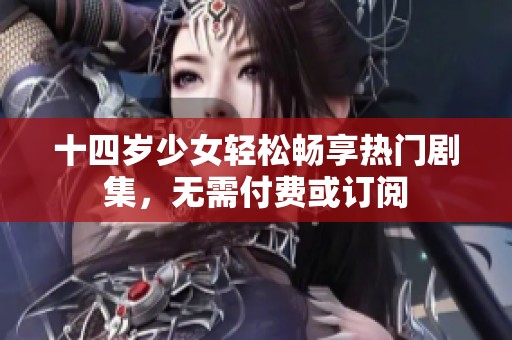 十四岁少女轻松畅享热门剧集，无需付费或订阅