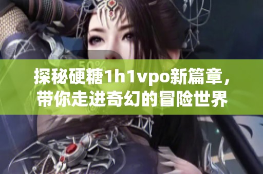 探秘硬糖1h1vpo新篇章，带你走进奇幻的冒险世界