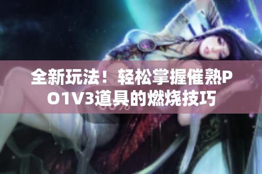 全新玩法！轻松掌握催熟PO1V3道具的燃烧技巧