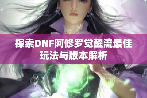 探索DNF阿修罗觉醒流最佳玩法与版本解析