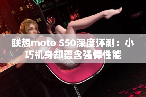 联想moto S50深度评测：小巧机身却蕴含强悍性能