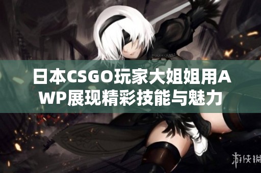 日本CSGO玩家大姐姐用AWP展现精彩技能与魅力