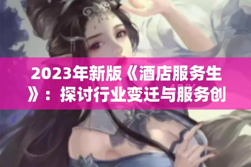 2023年新版《酒店服务生》：探讨行业变迁与服务创新的精彩演绎