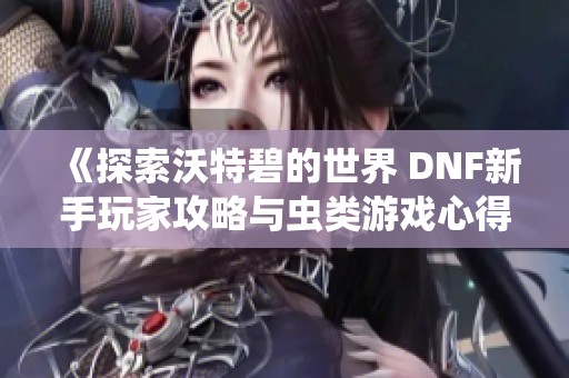 《探索沃特碧的世界 DNF新手玩家攻略与虫类游戏心得分享》