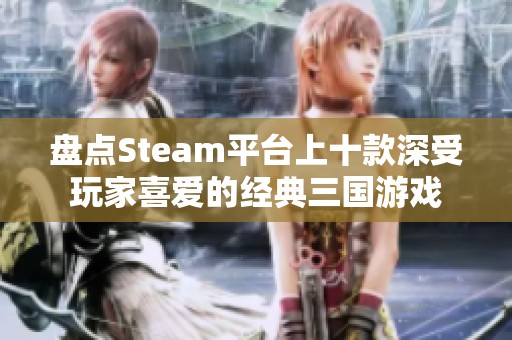 盘点Steam平台上十款深受玩家喜爱的经典三国游戏