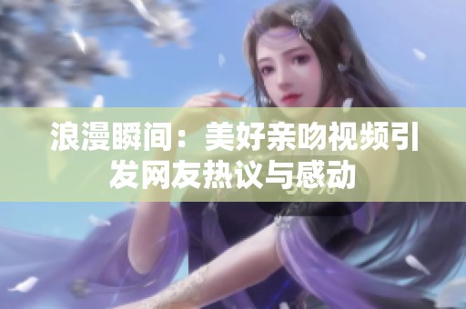 浪漫瞬间：美好亲吻视频引发网友热议与感动