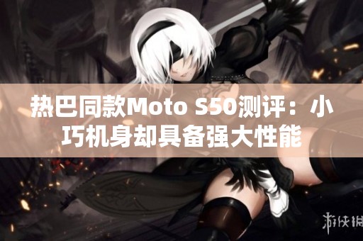 热巴同款Moto S50测评：小巧机身却具备强大性能