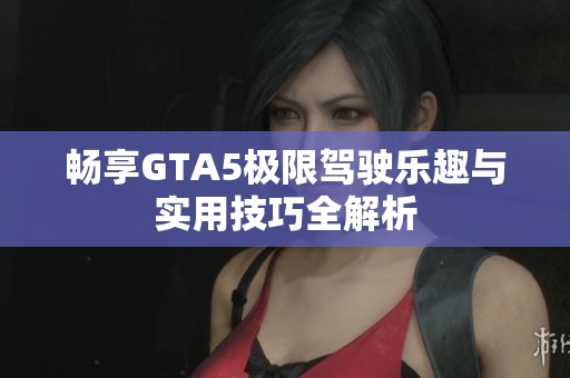 畅享GTA5极限驾驶乐趣与实用技巧全解析