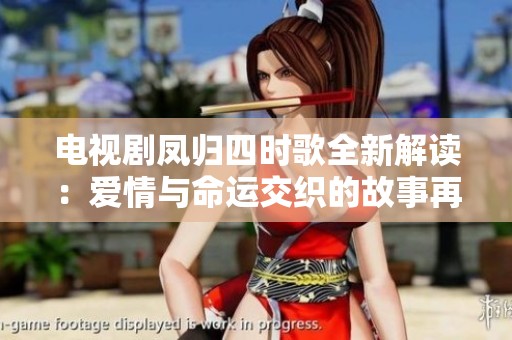 电视剧凤归四时歌全新解读：爱情与命运交织的故事再临屏幕