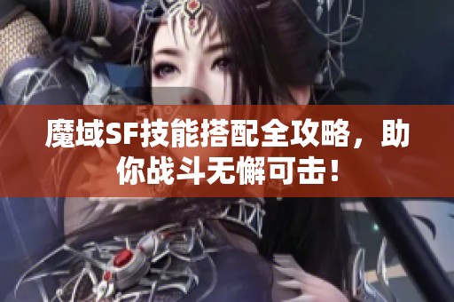 魔域SF技能搭配全攻略，助你战斗无懈可击！