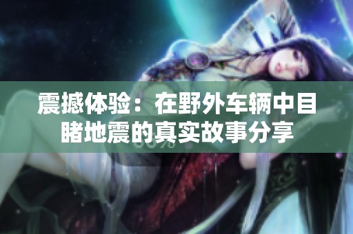 震撼体验：在野外车辆中目睹地震的真实故事分享