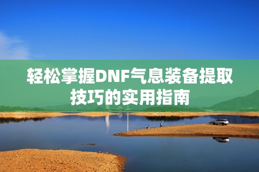 轻松掌握DNF气息装备提取技巧的实用指南