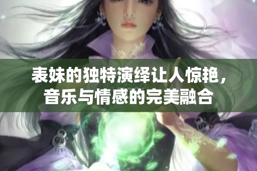 表妹的独特演绎让人惊艳，音乐与情感的完美融合