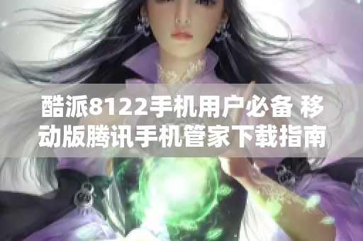 酷派8122手机用户必备 移动版腾讯手机管家下载指南