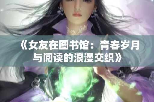 《女友在图书馆：青春岁月与阅读的浪漫交织》