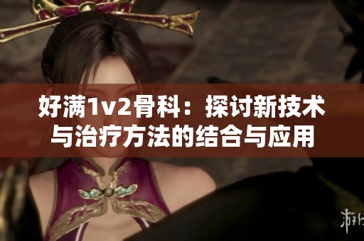 好满1v2骨科：探讨新技术与治疗方法的结合与应用