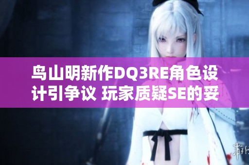 鸟山明新作DQ3RE角色设计引争议 玩家质疑SE的妥协与选择