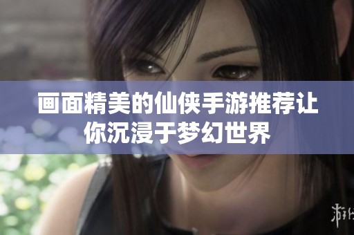 画面精美的仙侠手游推荐让你沉浸于梦幻世界