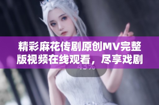 精彩麻花传剧原创MV完整版视频在线观看，尽享戏剧魅力