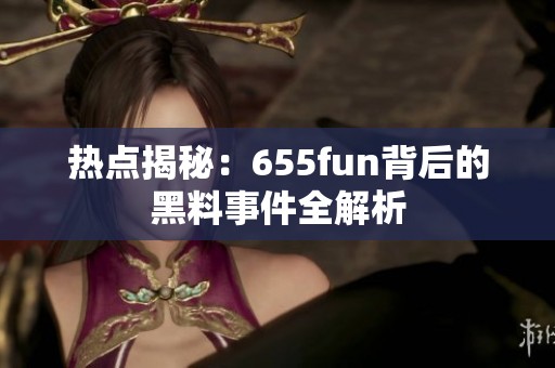 热点揭秘：655fun背后的黑料事件全解析